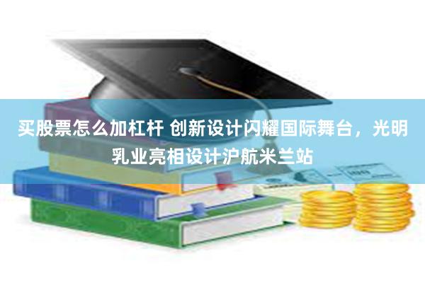 买股票怎么加杠杆 创新设计闪耀国际舞台，光明乳业亮相设计沪航米兰站