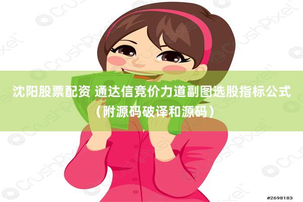 沈阳股票配资 通达信竞价力道副图选股指标公式（附源码破译和源码）