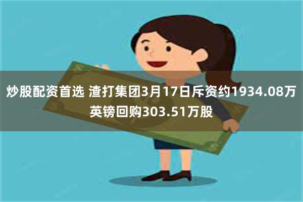 炒股配资首选 渣打集团3月17日斥资约1934.08万英镑回购303.51万股