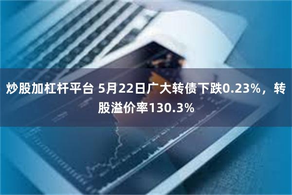 炒股加杠杆平台 5月22日广大转债下跌0.23%，转股溢价率130.3%