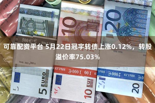 可靠配资平台 5月22日冠宇转债上涨0.12%，转股溢价率75.03%