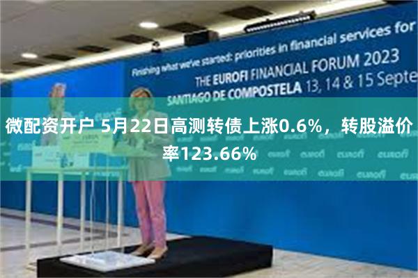 微配资开户 5月22日高测转债上涨0.6%，转股溢价率123.66%