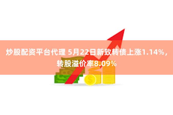 炒股配资平台代理 5月22日新致转债上涨1.14%，转股溢价率8.09%