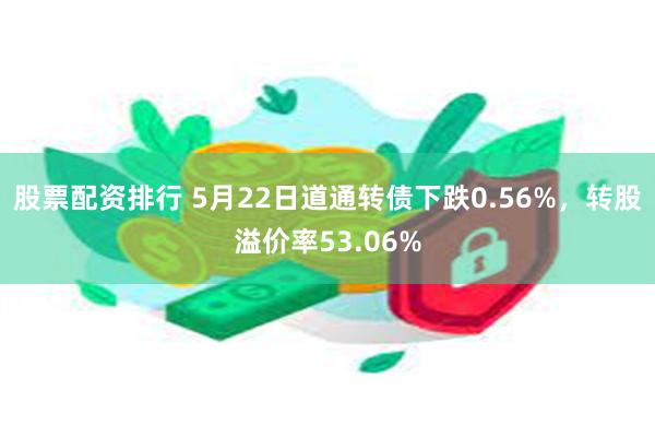 股票配资排行 5月22日道通转债下跌0.56%，转股溢价率53.06%