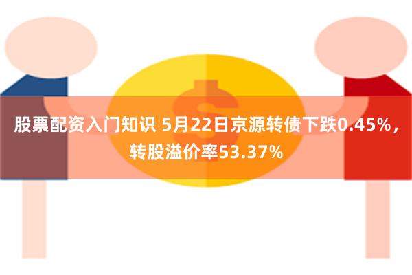 股票配资入门知识 5月22日京源转债下跌0.45%，转股溢价率53.37%