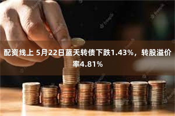 配资线上 5月22日蓝天转债下跌1.43%，转股溢价率4.81%