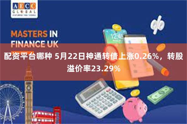 配资平台哪种 5月22日神通转债上涨0.26%，转股溢价率23.29%