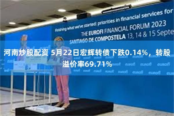 河南炒股配资 5月22日宏辉转债下跌0.14%，转股溢价率69.71%