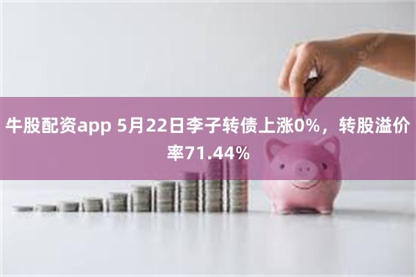 牛股配资app 5月22日李子转债上涨0%，转股溢价率71.44%