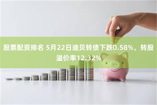 股票配资排名 5月22日迪贝转债下跌0.58%，转股溢价率12.32%