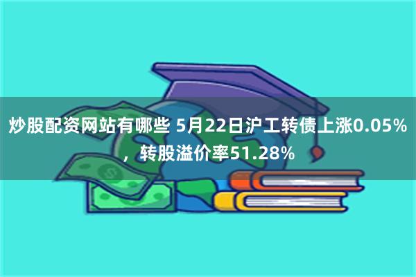 炒股配资网站有哪些 5月22日沪工转债上涨0.05%，转股溢价率51.28%