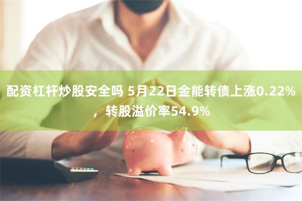 配资杠杆炒股安全吗 5月22日金能转债上涨0.22%，转股溢价率54.9%