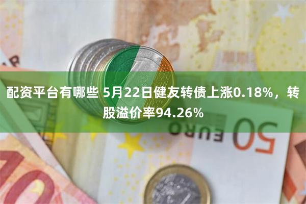 配资平台有哪些 5月22日健友转债上涨0.18%，转股溢价率94.26%