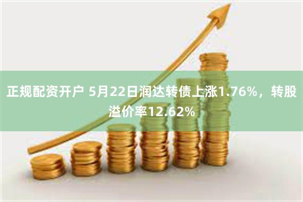 正规配资开户 5月22日润达转债上涨1.76%，转股溢价率12.62%