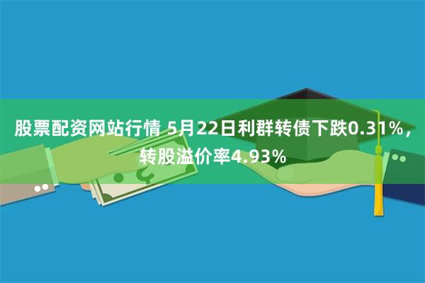 股票配资网站行情 5月22日利群转债下跌0.31%，转股溢价率4.93%