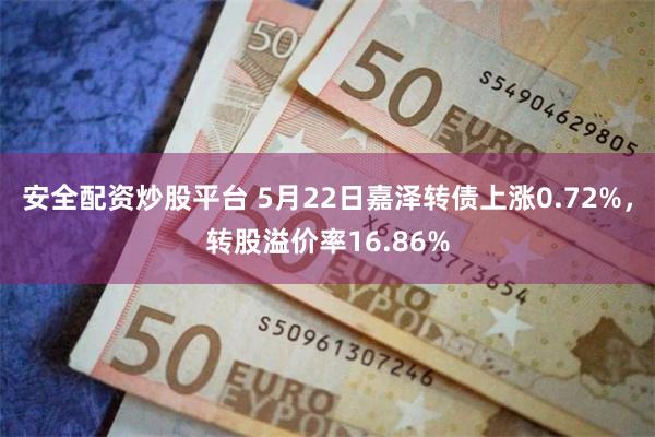 安全配资炒股平台 5月22日嘉泽转债上涨0.72%，转股溢价率16.86%