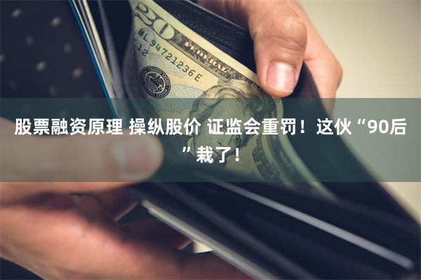 股票融资原理 操纵股价 证监会重罚！这伙“90后”栽了！