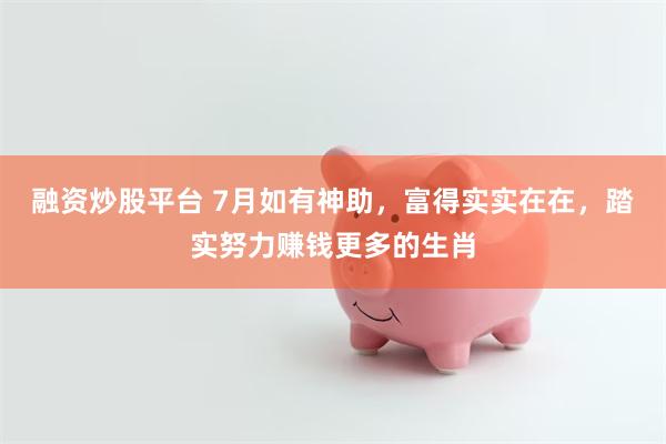 融资炒股平台 7月如有神助，富得实实在在，踏实努力赚钱更多的生肖