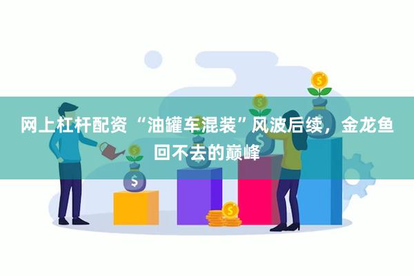 网上杠杆配资 “油罐车混装”风波后续，金龙鱼回不去的巅峰