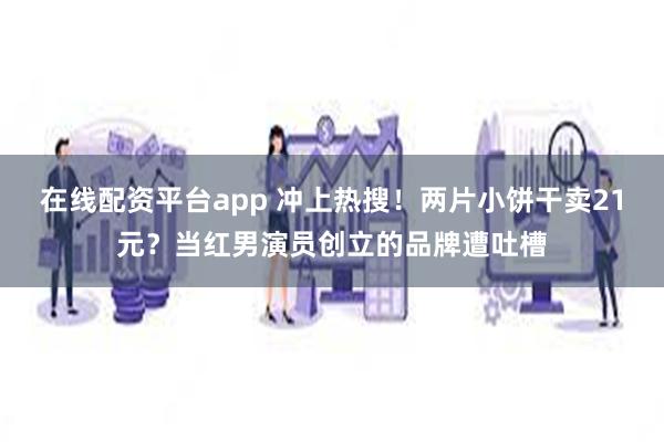 在线配资平台app 冲上热搜！两片小饼干卖21元？当红男演员创立的品牌遭吐槽