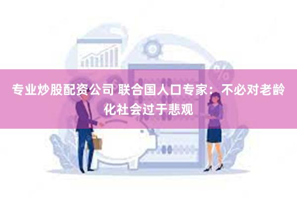 专业炒股配资公司 联合国人口专家：不必对老龄化社会过于悲观