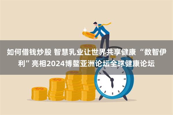 如何借钱炒股 智慧乳业让世界共享健康 “数智伊利”亮相2024博鳌亚洲论坛全球健康论坛