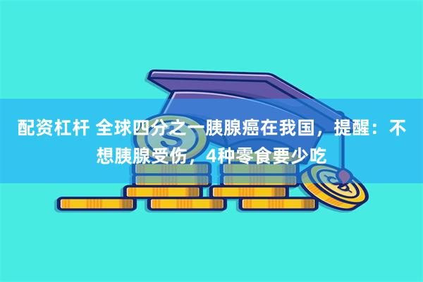 配资杠杆 全球四分之一胰腺癌在我国，提醒：不想胰腺受伤，4种零食要少吃