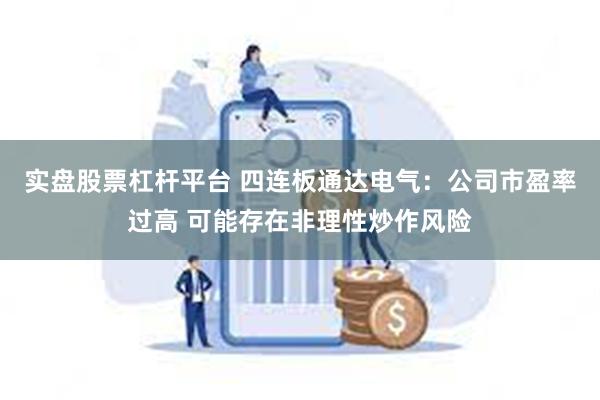 实盘股票杠杆平台 四连板通达电气：公司市盈率过高 可能存在非理性炒作风险