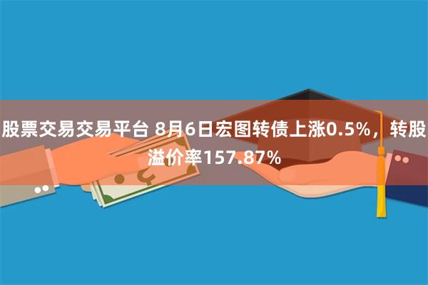 股票交易交易平台 8月6日宏图转债上涨0.5%，转股溢价率157.87%