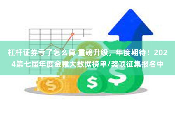 杠杆证券亏了怎么算 重磅升级，年度期待！2024第七届年度金猿大数据榜单/奖项征集报名中