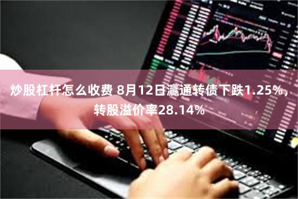 炒股杠杆怎么收费 8月12日瀛通转债下跌1.25%，转股溢价率28.14%