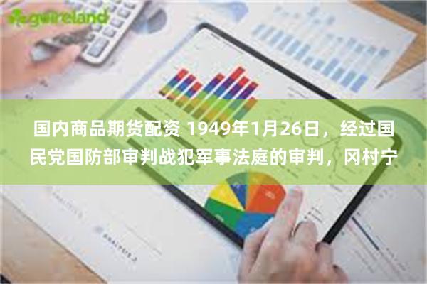 国内商品期货配资 1949年1月26日，经过国民党国防部审判战犯军事法庭的审判，冈村宁