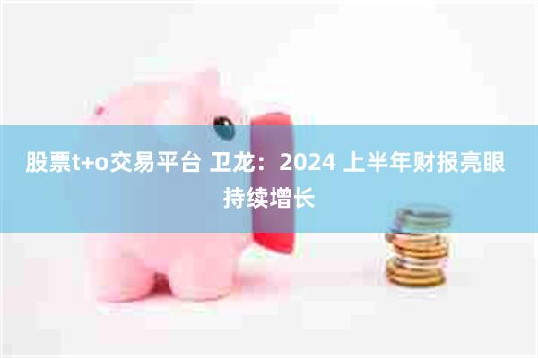 股票t+o交易平台 卫龙：2024 上半年财报亮眼 持续增长