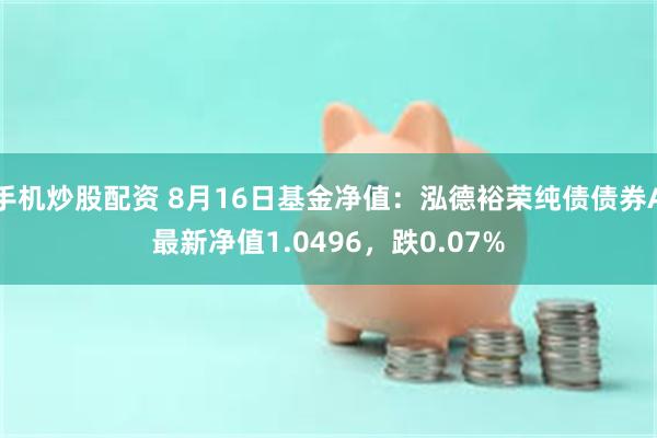 手机炒股配资 8月16日基金净值：泓德裕荣纯债债券A最新净值1.0496，跌0.07%