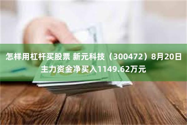 怎样用杠杆买股票 新元科技（300472）8月20日主力资金净买入1149.62万元