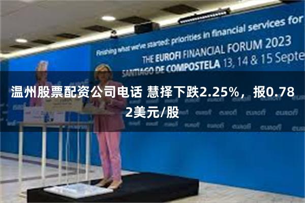 温州股票配资公司电话 慧择下跌2.25%，报0.782美元/股