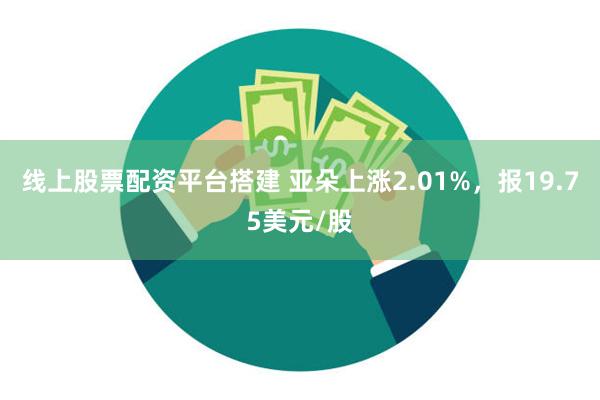 线上股票配资平台搭建 亚朵上涨2.01%，报19.75美元/股