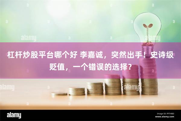 杠杆炒股平台哪个好 李嘉诚，突然出手！史诗级贬值，一个错误的选择？