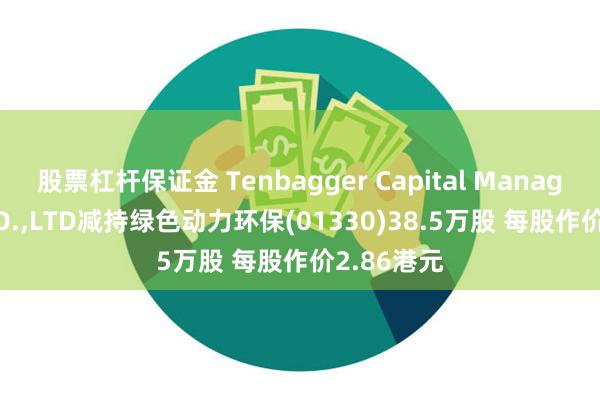 股票杠杆保证金 Tenbagger Capital Management CO.,LTD减持绿色动力环保(01330)38.5万股 每股作价2.86港元