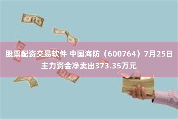 股票配资交易软件 中国海防（600764）7月25日主力资金净卖出373.35万元