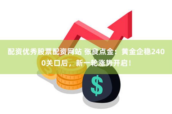 配资优秀股票配资网站 张良点金：黄金企稳2400关口后，新一轮涨势开启！