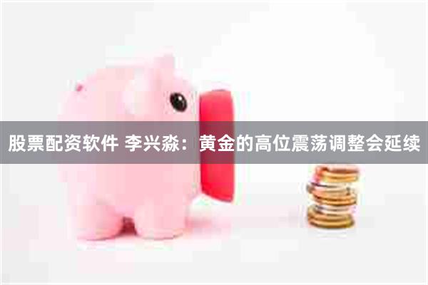 股票配资软件 李兴淼：黄金的高位震荡调整会延续