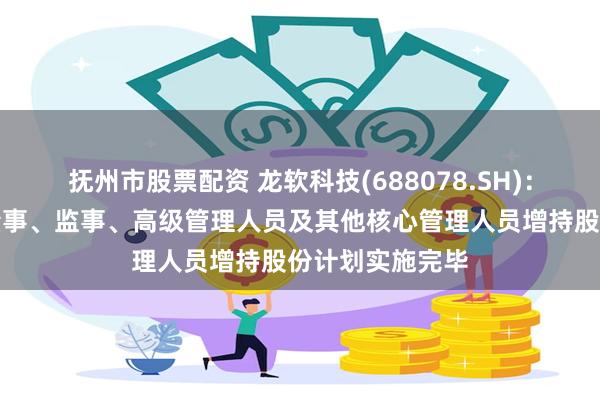 抚州市股票配资 龙软科技(688078.SH)：董事长及部分董事、监事、高级管理人员及其他核心管理人员增持股份计划实施完毕