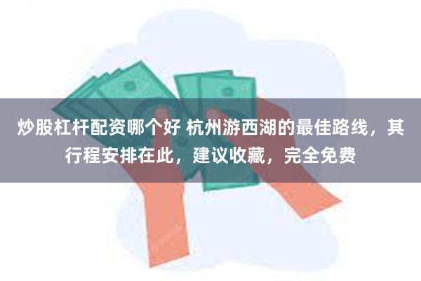 炒股杠杆配资哪个好 杭州游西湖的最佳路线，其行程安排在此，建议收藏，完全免费