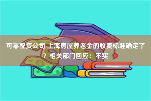 可靠配资公司 上海房屋养老金的收费标准确定了？相关部门回应：不实