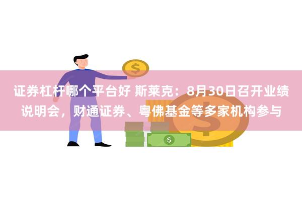 证券杠杆哪个平台好 斯莱克：8月30日召开业绩说明会，财通证券、粤佛基金等多家机构参与