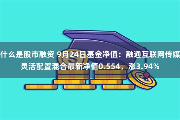 什么是股市融资 9月24日基金净值：融通互联网传媒灵活配置混合最新净值0.554，涨3.94%