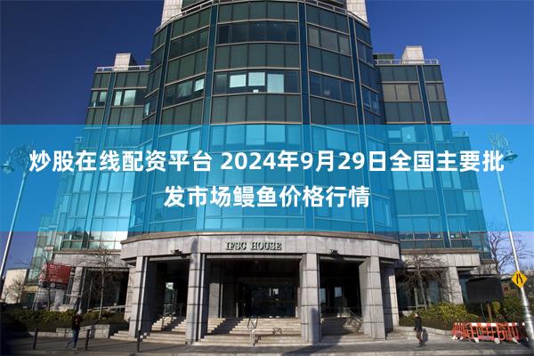 炒股在线配资平台 2024年9月29日全国主要批发市场鳗鱼价格行情