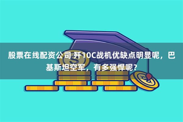 股票在线配资公司 歼10C战机优缺点明显呢，巴基斯坦空军，有多强悍呢？