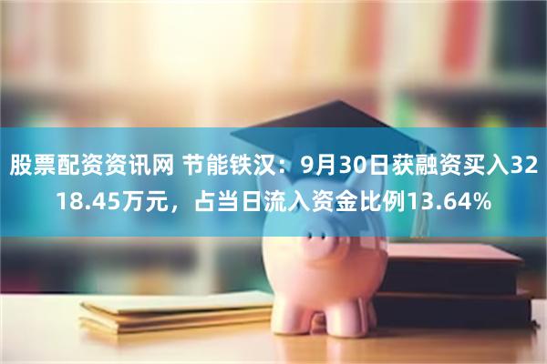 股票配资资讯网 节能铁汉：9月30日获融资买入3218.45万元，占当日流入资金比例13.64%